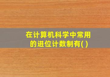 在计算机科学中常用的进位计数制有( )